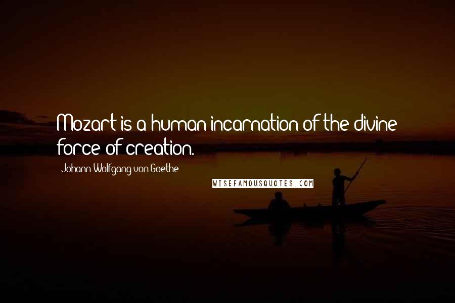 Johann Wolfgang Von Goethe Quotes: Mozart is a human incarnation of the divine force of creation.