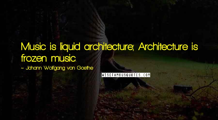 Johann Wolfgang Von Goethe Quotes: Music is liquid architecture; Architecture is frozen music.