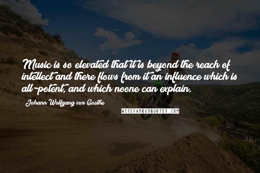 Johann Wolfgang Von Goethe Quotes: Music is so elevated that it is beyond the reach of intellect and there flows from it an influence which is all-potent, and which noone can explain.