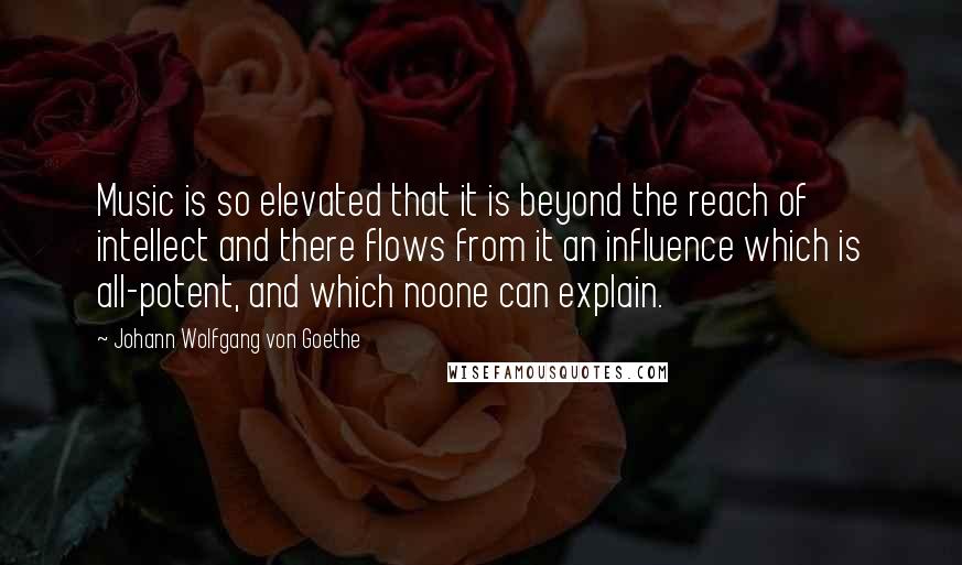 Johann Wolfgang Von Goethe Quotes: Music is so elevated that it is beyond the reach of intellect and there flows from it an influence which is all-potent, and which noone can explain.