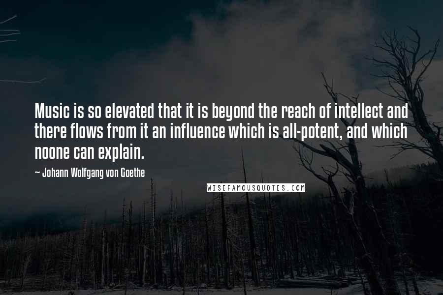 Johann Wolfgang Von Goethe Quotes: Music is so elevated that it is beyond the reach of intellect and there flows from it an influence which is all-potent, and which noone can explain.