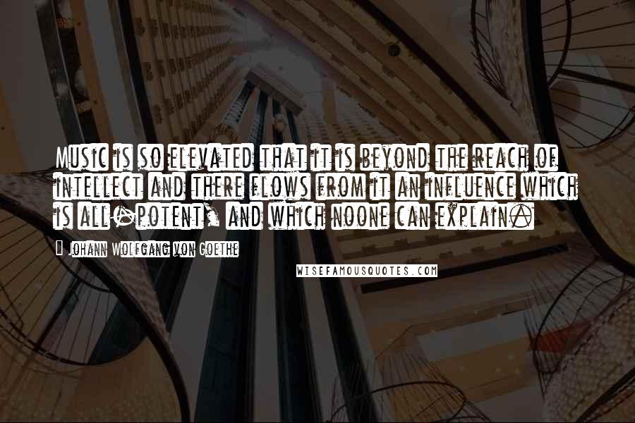 Johann Wolfgang Von Goethe Quotes: Music is so elevated that it is beyond the reach of intellect and there flows from it an influence which is all-potent, and which noone can explain.