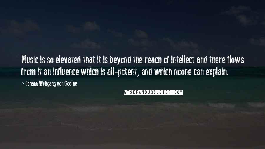 Johann Wolfgang Von Goethe Quotes: Music is so elevated that it is beyond the reach of intellect and there flows from it an influence which is all-potent, and which noone can explain.