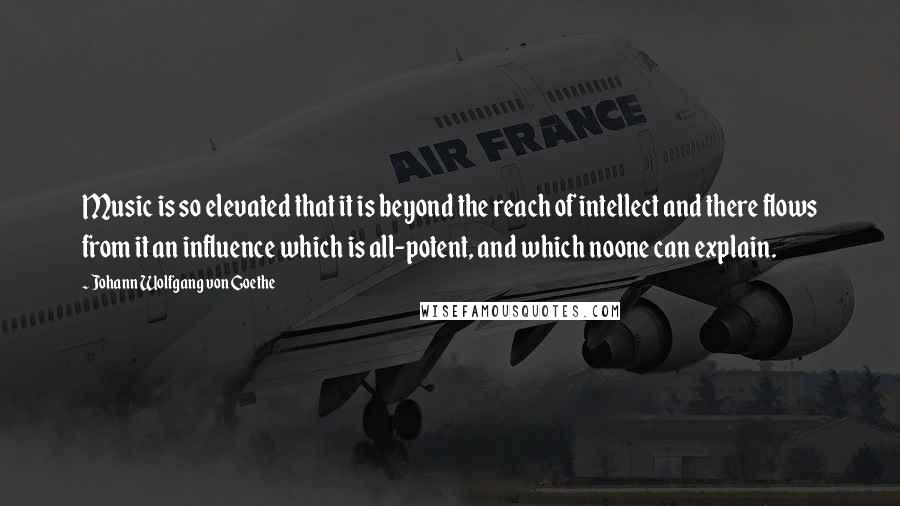 Johann Wolfgang Von Goethe Quotes: Music is so elevated that it is beyond the reach of intellect and there flows from it an influence which is all-potent, and which noone can explain.