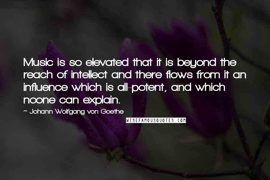 Johann Wolfgang Von Goethe Quotes: Music is so elevated that it is beyond the reach of intellect and there flows from it an influence which is all-potent, and which noone can explain.