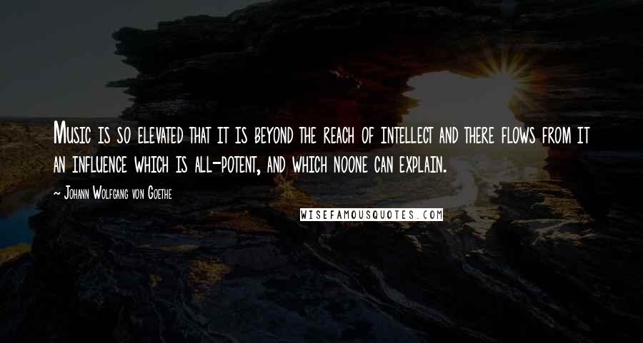 Johann Wolfgang Von Goethe Quotes: Music is so elevated that it is beyond the reach of intellect and there flows from it an influence which is all-potent, and which noone can explain.