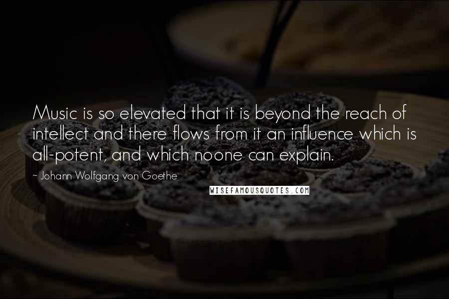 Johann Wolfgang Von Goethe Quotes: Music is so elevated that it is beyond the reach of intellect and there flows from it an influence which is all-potent, and which noone can explain.