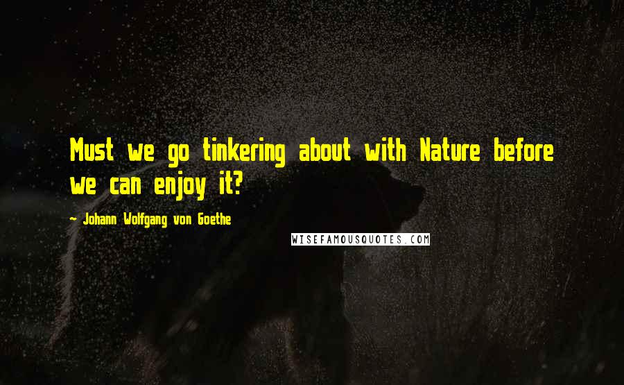 Johann Wolfgang Von Goethe Quotes: Must we go tinkering about with Nature before we can enjoy it?