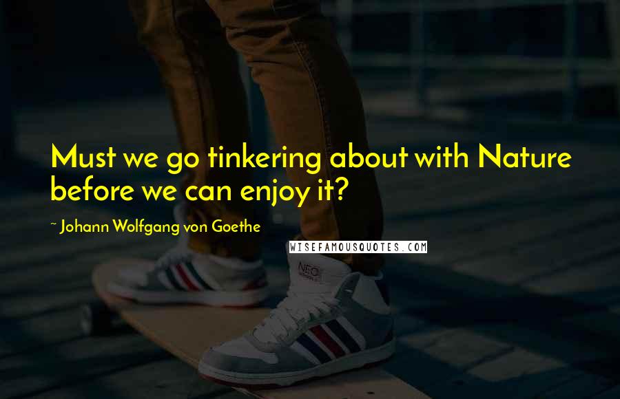 Johann Wolfgang Von Goethe Quotes: Must we go tinkering about with Nature before we can enjoy it?