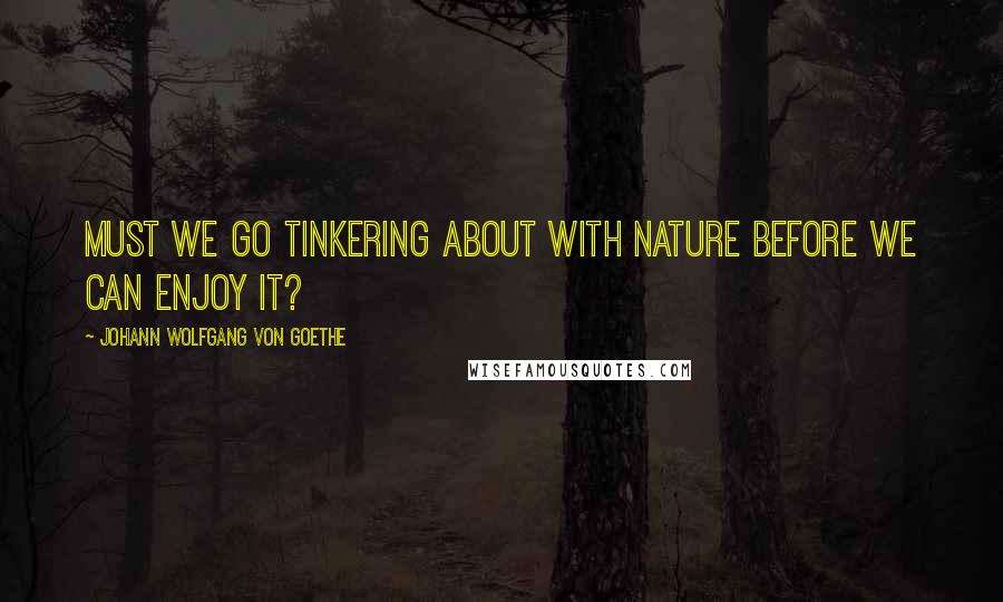 Johann Wolfgang Von Goethe Quotes: Must we go tinkering about with Nature before we can enjoy it?