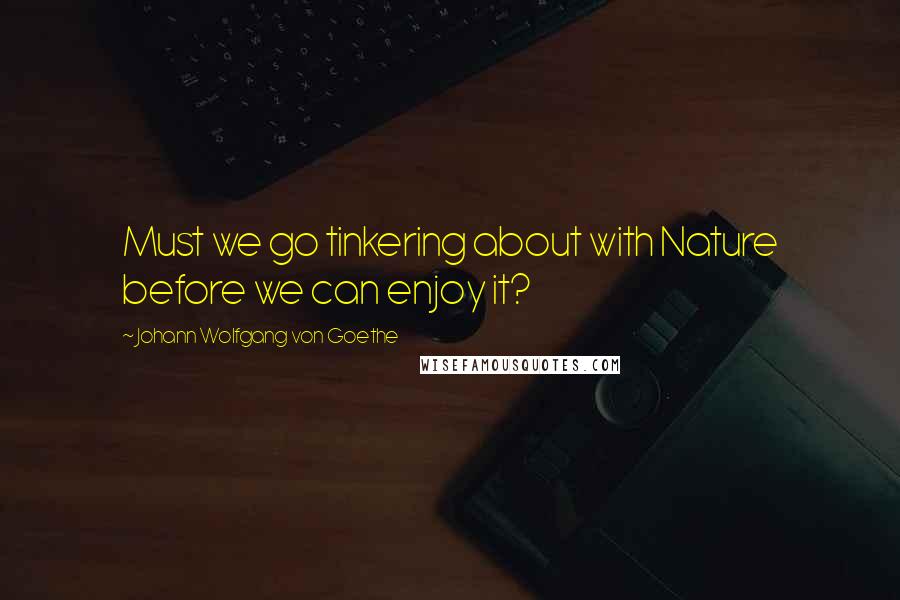 Johann Wolfgang Von Goethe Quotes: Must we go tinkering about with Nature before we can enjoy it?