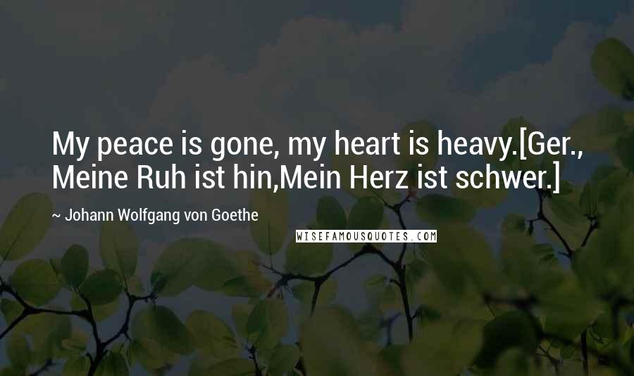 Johann Wolfgang Von Goethe Quotes: My peace is gone, my heart is heavy.[Ger., Meine Ruh ist hin,Mein Herz ist schwer.]