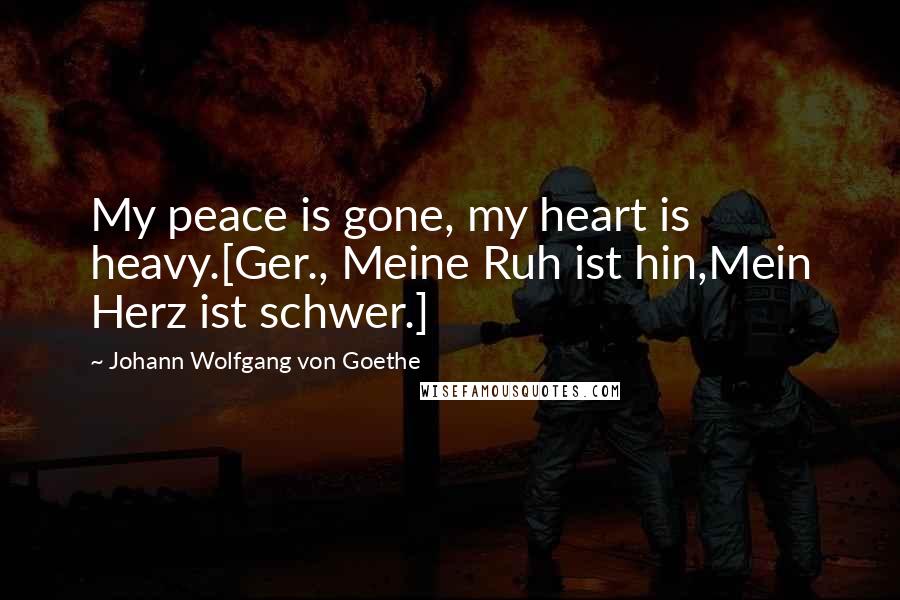 Johann Wolfgang Von Goethe Quotes: My peace is gone, my heart is heavy.[Ger., Meine Ruh ist hin,Mein Herz ist schwer.]