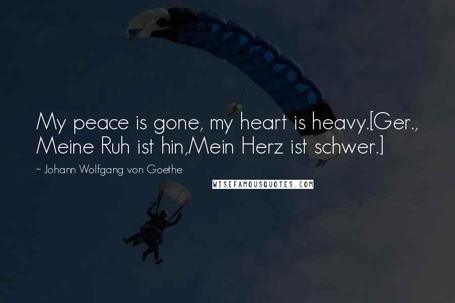 Johann Wolfgang Von Goethe Quotes: My peace is gone, my heart is heavy.[Ger., Meine Ruh ist hin,Mein Herz ist schwer.]