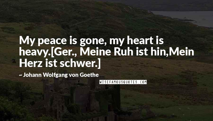 Johann Wolfgang Von Goethe Quotes: My peace is gone, my heart is heavy.[Ger., Meine Ruh ist hin,Mein Herz ist schwer.]