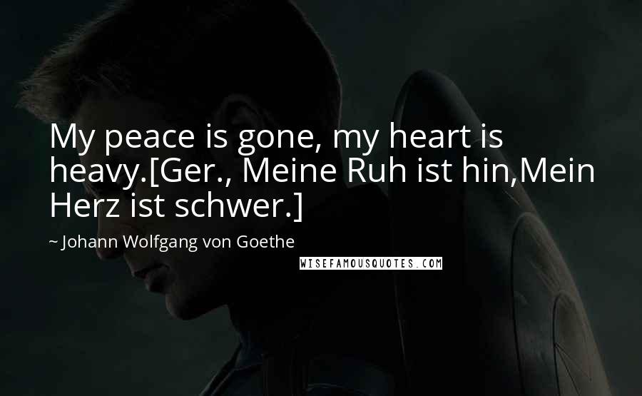 Johann Wolfgang Von Goethe Quotes: My peace is gone, my heart is heavy.[Ger., Meine Ruh ist hin,Mein Herz ist schwer.]