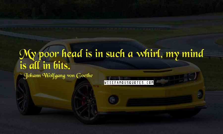 Johann Wolfgang Von Goethe Quotes: My poor head is in such a whirl, my mind is all in bits.