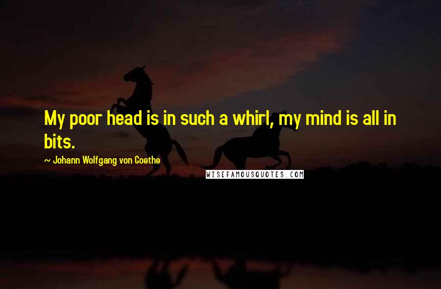 Johann Wolfgang Von Goethe Quotes: My poor head is in such a whirl, my mind is all in bits.