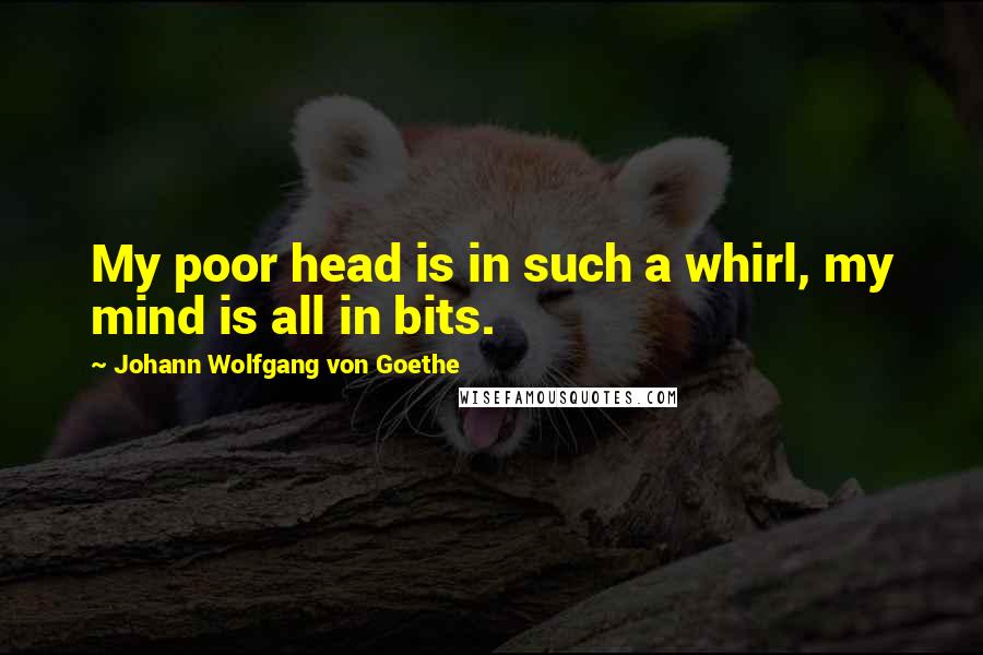 Johann Wolfgang Von Goethe Quotes: My poor head is in such a whirl, my mind is all in bits.