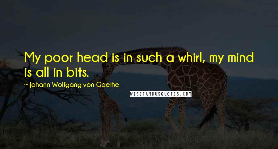 Johann Wolfgang Von Goethe Quotes: My poor head is in such a whirl, my mind is all in bits.