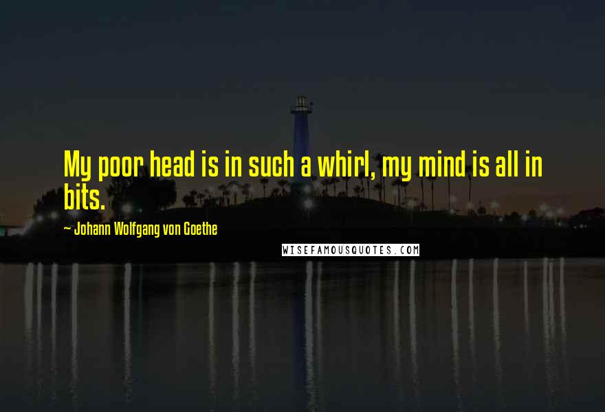 Johann Wolfgang Von Goethe Quotes: My poor head is in such a whirl, my mind is all in bits.