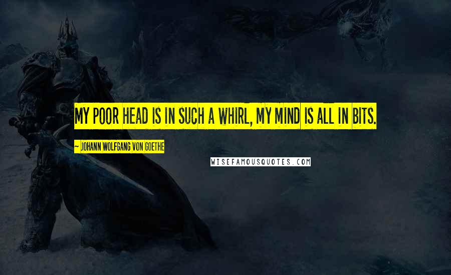 Johann Wolfgang Von Goethe Quotes: My poor head is in such a whirl, my mind is all in bits.