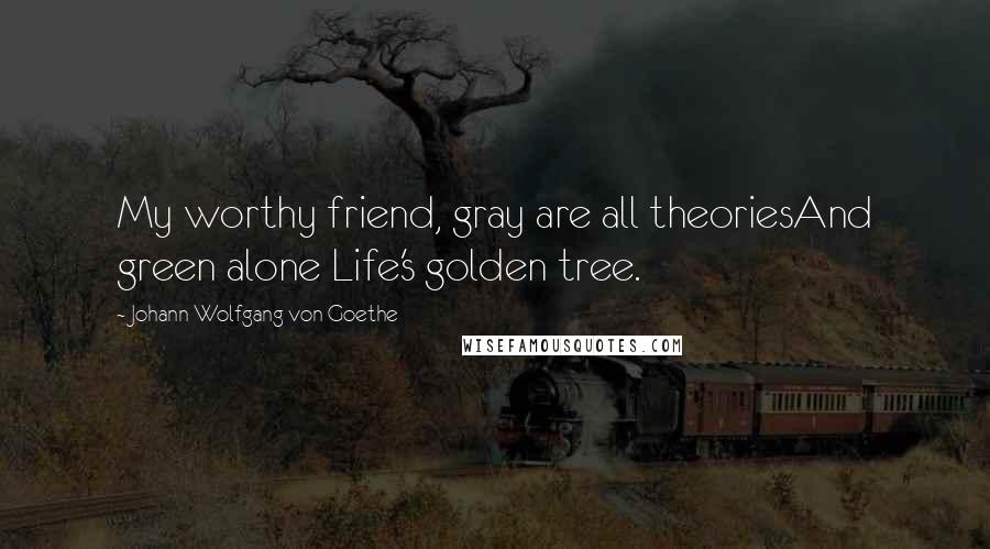 Johann Wolfgang Von Goethe Quotes: My worthy friend, gray are all theoriesAnd green alone Life's golden tree.
