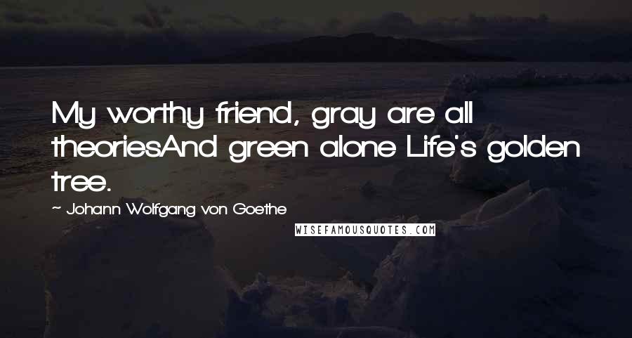 Johann Wolfgang Von Goethe Quotes: My worthy friend, gray are all theoriesAnd green alone Life's golden tree.