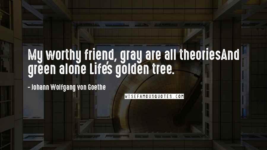 Johann Wolfgang Von Goethe Quotes: My worthy friend, gray are all theoriesAnd green alone Life's golden tree.