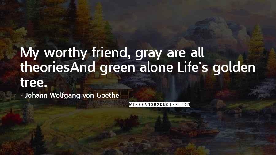 Johann Wolfgang Von Goethe Quotes: My worthy friend, gray are all theoriesAnd green alone Life's golden tree.