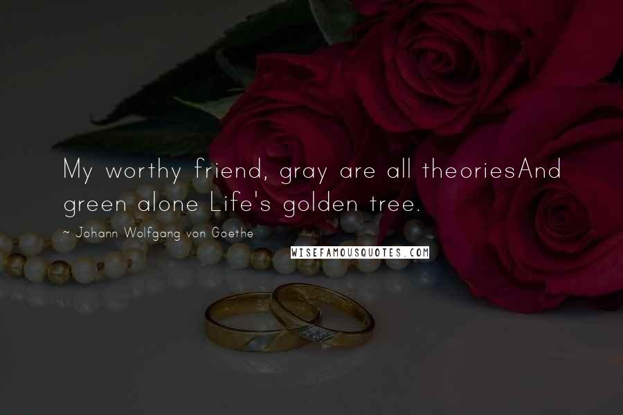 Johann Wolfgang Von Goethe Quotes: My worthy friend, gray are all theoriesAnd green alone Life's golden tree.