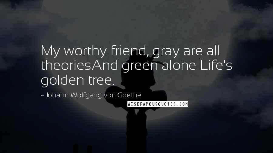 Johann Wolfgang Von Goethe Quotes: My worthy friend, gray are all theoriesAnd green alone Life's golden tree.