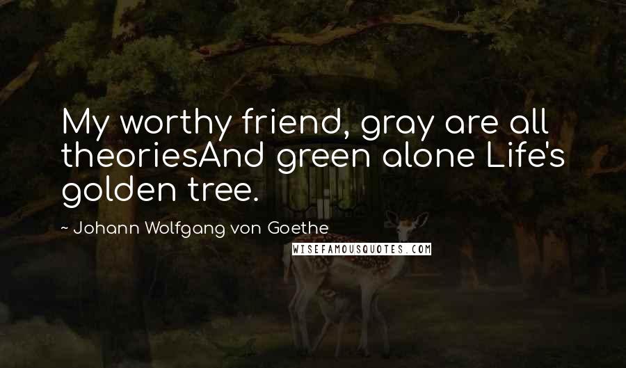 Johann Wolfgang Von Goethe Quotes: My worthy friend, gray are all theoriesAnd green alone Life's golden tree.