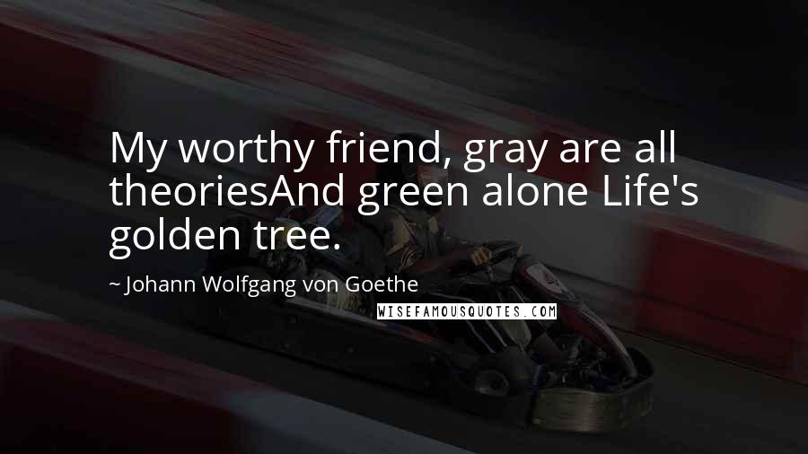 Johann Wolfgang Von Goethe Quotes: My worthy friend, gray are all theoriesAnd green alone Life's golden tree.