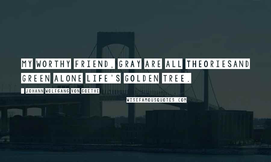 Johann Wolfgang Von Goethe Quotes: My worthy friend, gray are all theoriesAnd green alone Life's golden tree.