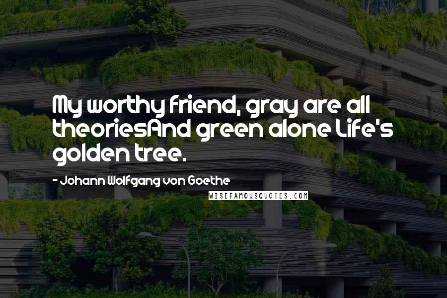 Johann Wolfgang Von Goethe Quotes: My worthy friend, gray are all theoriesAnd green alone Life's golden tree.