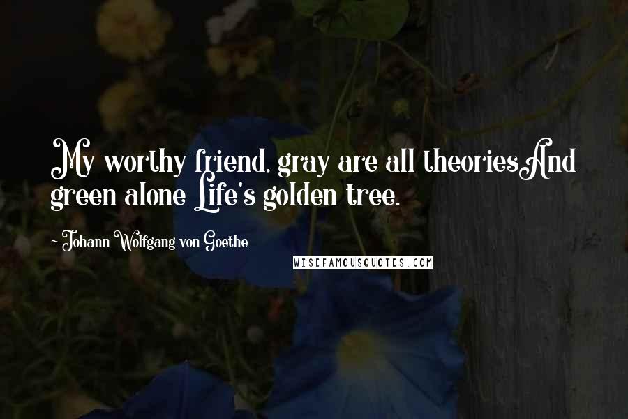 Johann Wolfgang Von Goethe Quotes: My worthy friend, gray are all theoriesAnd green alone Life's golden tree.