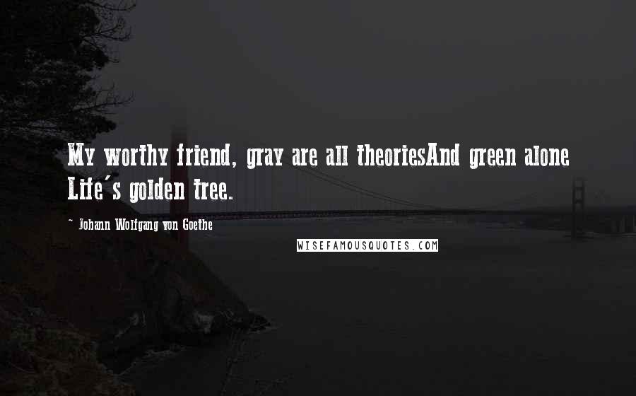 Johann Wolfgang Von Goethe Quotes: My worthy friend, gray are all theoriesAnd green alone Life's golden tree.