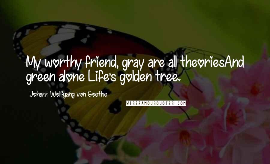 Johann Wolfgang Von Goethe Quotes: My worthy friend, gray are all theoriesAnd green alone Life's golden tree.