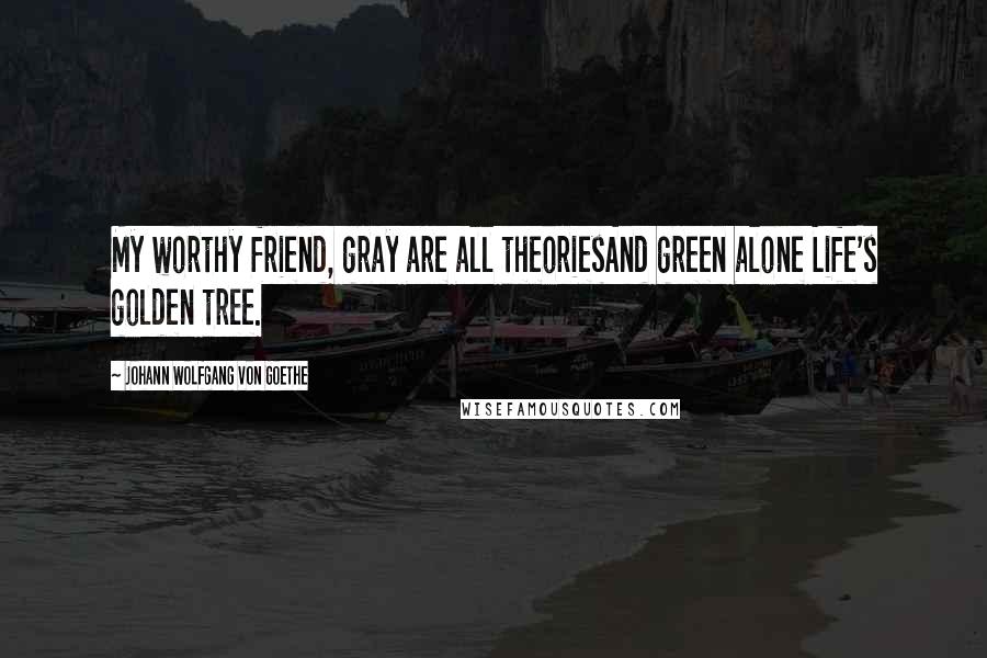 Johann Wolfgang Von Goethe Quotes: My worthy friend, gray are all theoriesAnd green alone Life's golden tree.