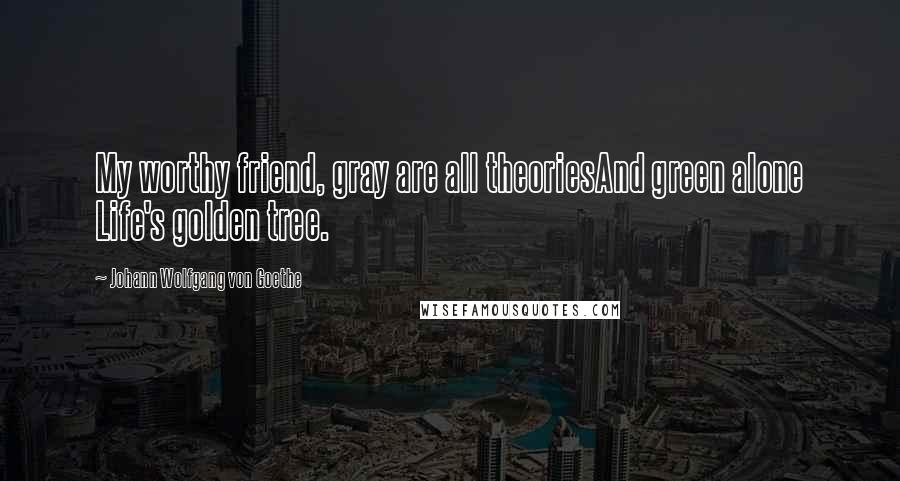 Johann Wolfgang Von Goethe Quotes: My worthy friend, gray are all theoriesAnd green alone Life's golden tree.