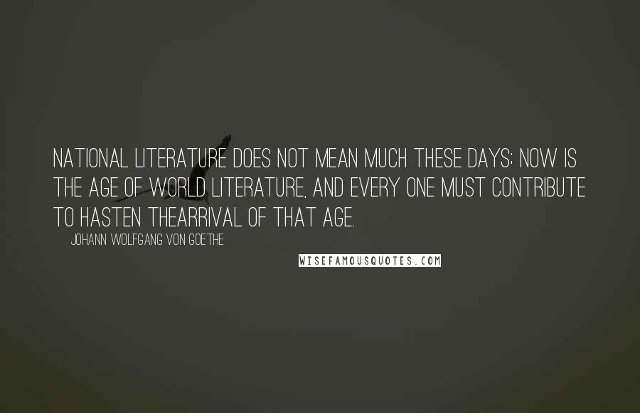 Johann Wolfgang Von Goethe Quotes: National literature does not mean much these days; now is the age of world literature, and every one must contribute to hasten thearrival of that age.