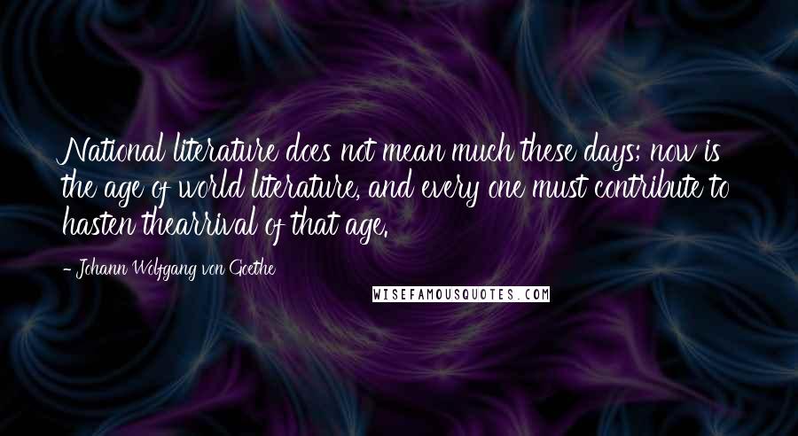 Johann Wolfgang Von Goethe Quotes: National literature does not mean much these days; now is the age of world literature, and every one must contribute to hasten thearrival of that age.
