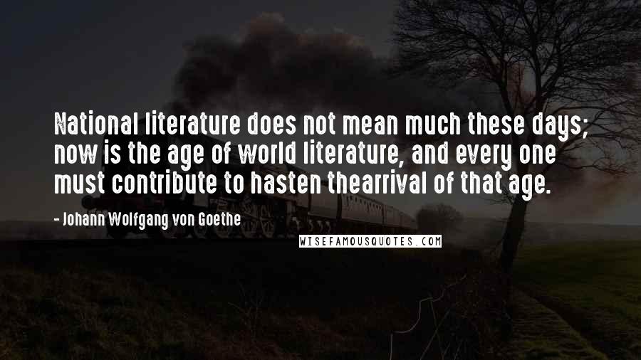 Johann Wolfgang Von Goethe Quotes: National literature does not mean much these days; now is the age of world literature, and every one must contribute to hasten thearrival of that age.