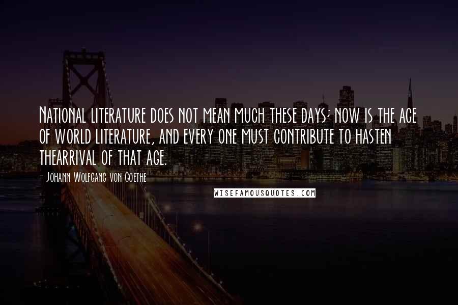Johann Wolfgang Von Goethe Quotes: National literature does not mean much these days; now is the age of world literature, and every one must contribute to hasten thearrival of that age.