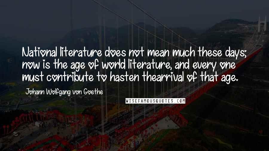 Johann Wolfgang Von Goethe Quotes: National literature does not mean much these days; now is the age of world literature, and every one must contribute to hasten thearrival of that age.