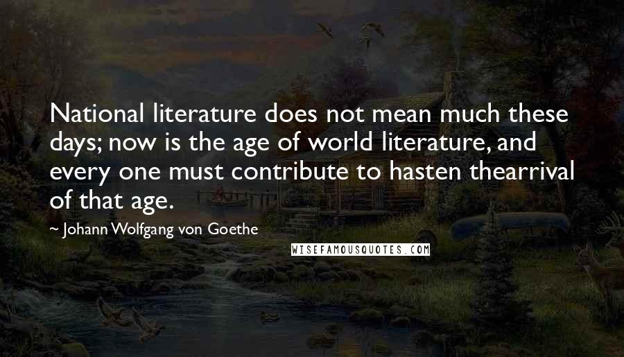 Johann Wolfgang Von Goethe Quotes: National literature does not mean much these days; now is the age of world literature, and every one must contribute to hasten thearrival of that age.