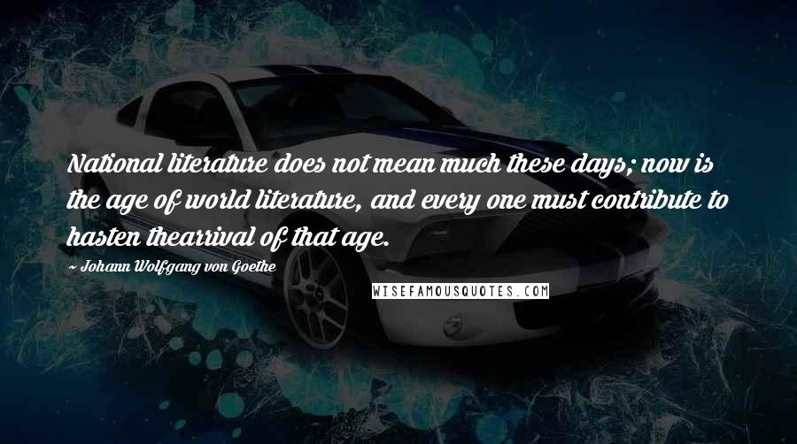 Johann Wolfgang Von Goethe Quotes: National literature does not mean much these days; now is the age of world literature, and every one must contribute to hasten thearrival of that age.