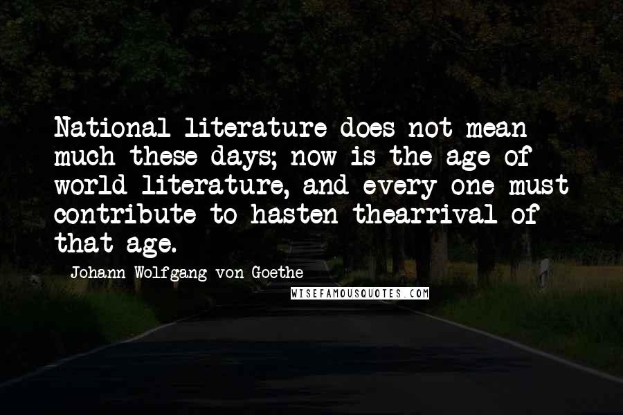 Johann Wolfgang Von Goethe Quotes: National literature does not mean much these days; now is the age of world literature, and every one must contribute to hasten thearrival of that age.