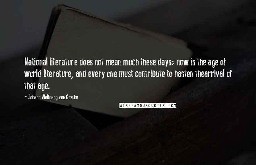 Johann Wolfgang Von Goethe Quotes: National literature does not mean much these days; now is the age of world literature, and every one must contribute to hasten thearrival of that age.